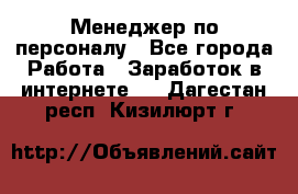 Менеджер по персоналу - Все города Работа » Заработок в интернете   . Дагестан респ.,Кизилюрт г.